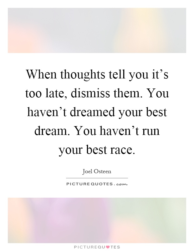 When thoughts tell you it's too late, dismiss them. You haven't dreamed your best dream. You haven't run your best race Picture Quote #1
