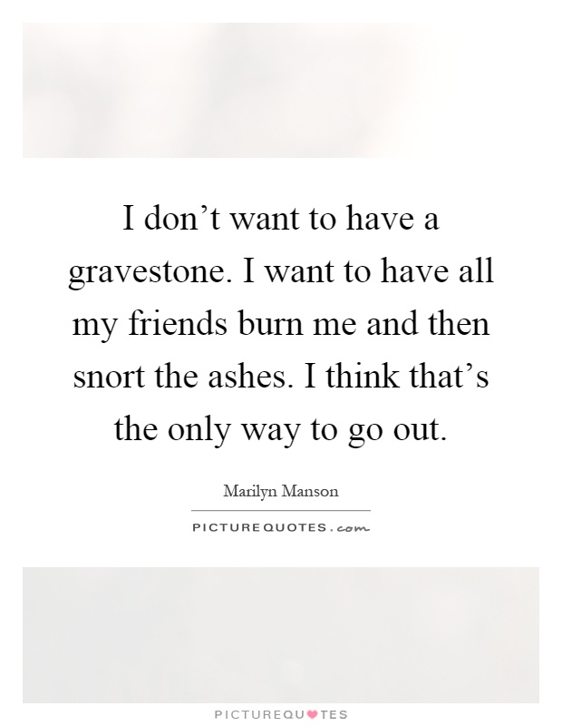 I don't want to have a gravestone. I want to have all my friends burn me and then snort the ashes. I think that's the only way to go out Picture Quote #1