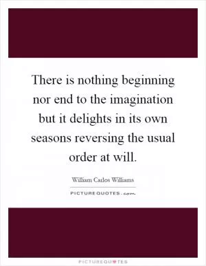 There is nothing beginning nor end to the imagination but it delights in its own seasons reversing the usual order at will Picture Quote #1
