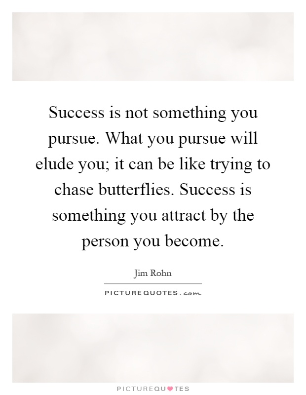 Success is not something you pursue. What you pursue will elude you; it can be like trying to chase butterflies. Success is something you attract by the person you become Picture Quote #1