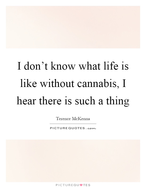 I don't know what life is like without cannabis, I hear there is such a thing Picture Quote #1
