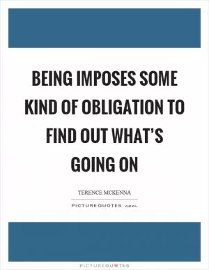 Being imposes some kind of obligation to find out what’s going on Picture Quote #1