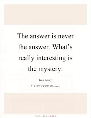 The answer is never the answer. What’s really interesting is the mystery Picture Quote #1