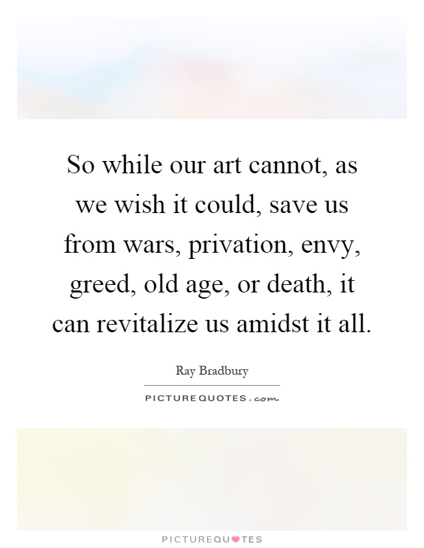 So while our art cannot, as we wish it could, save us from wars, privation, envy, greed, old age, or death, it can revitalize us amidst it all Picture Quote #1