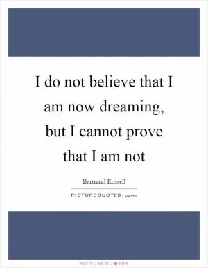 I do not believe that I am now dreaming, but I cannot prove that I am not Picture Quote #1