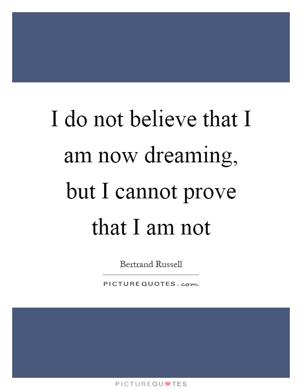I do not believe that I am now dreaming, but I cannot prove that I am not Picture Quote #1