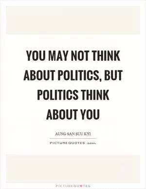 You may not think about politics, but politics think about you Picture Quote #1