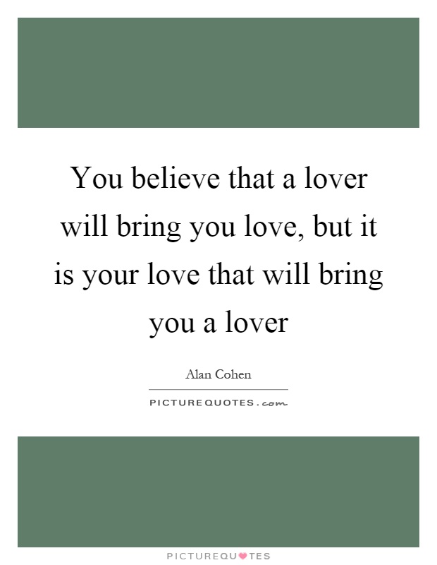 You believe that a lover will bring you love, but it is your love that will bring you a lover Picture Quote #1