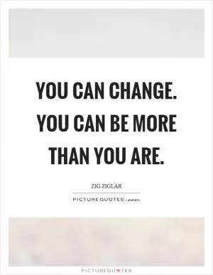 You can change. You can be more than you are Picture Quote #1