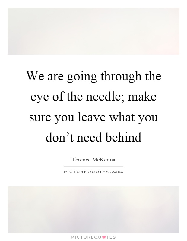 We are going through the eye of the needle; make sure you leave what you don't need behind Picture Quote #1