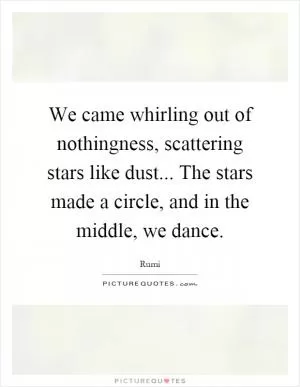 We came whirling out of nothingness, scattering stars like dust... The stars made a circle, and in the middle, we dance Picture Quote #1
