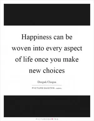 Happiness can be woven into every aspect of life once you make new choices Picture Quote #1