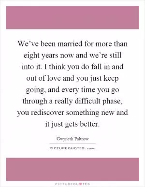 We’ve been married for more than eight years now and we’re still into it. I think you do fall in and out of love and you just keep going, and every time you go through a really difficult phase, you rediscover something new and it just gets better Picture Quote #1