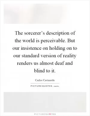 The sorcerer’s description of the world is perceivable. But our insistence on holding on to our standard version of reality renders us almost deaf and blind to it Picture Quote #1