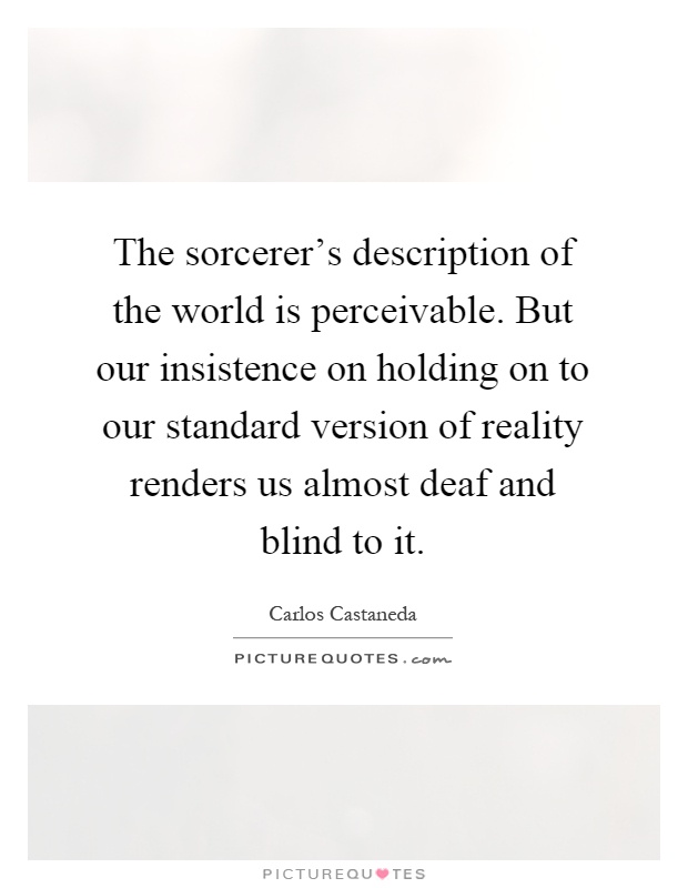 The sorcerer's description of the world is perceivable. But our insistence on holding on to our standard version of reality renders us almost deaf and blind to it Picture Quote #1