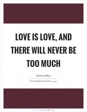Love is love, and there will never be too much Picture Quote #1