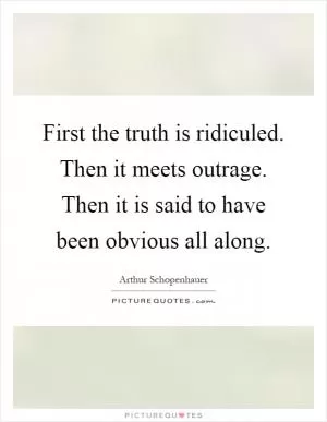 First the truth is ridiculed. Then it meets outrage. Then it is said to have been obvious all along Picture Quote #1