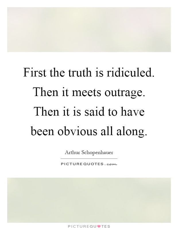 First the truth is ridiculed. Then it meets outrage. Then it is said to have been obvious all along Picture Quote #1