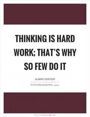 Thinking is hard work; that’s why so few do it Picture Quote #1