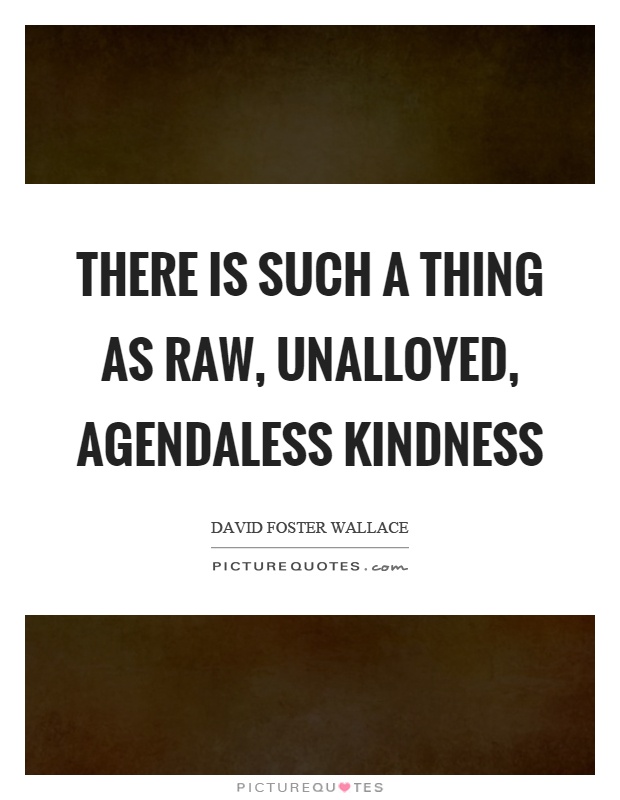 There is such a thing as raw, unalloyed, agendaless kindness Picture Quote #1