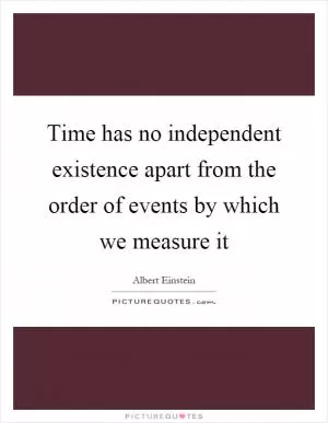 Time has no independent existence apart from the order of events by which we measure it Picture Quote #1