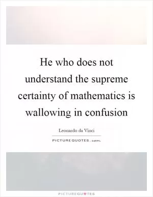 He who does not understand the supreme certainty of mathematics is wallowing in confusion Picture Quote #1