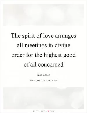 The spirit of love arranges all meetings in divine order for the highest good of all concerned Picture Quote #1