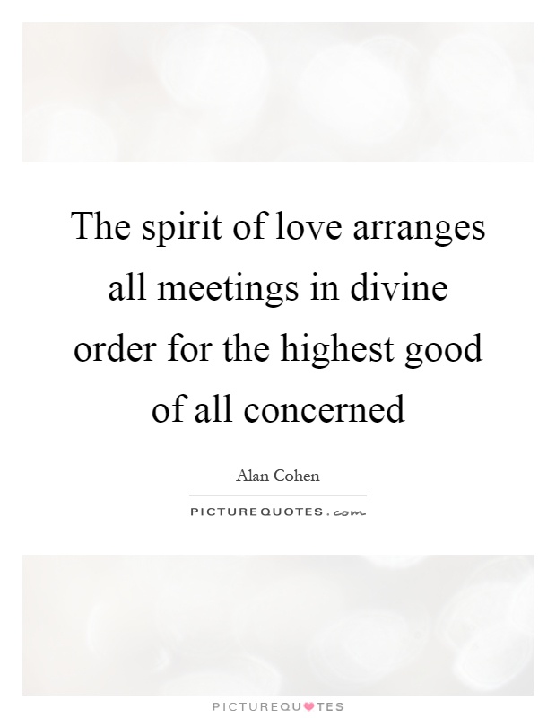 The spirit of love arranges all meetings in divine order for the highest good of all concerned Picture Quote #1