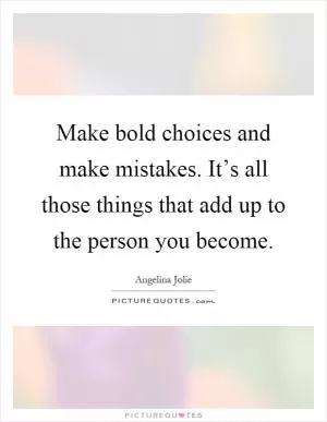 Make bold choices and make mistakes. It’s all those things that add up to the person you become Picture Quote #1