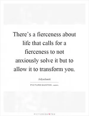 There’s a fierceness about life that calls for a fierceness to not anxiously solve it but to allow it to transform you Picture Quote #1