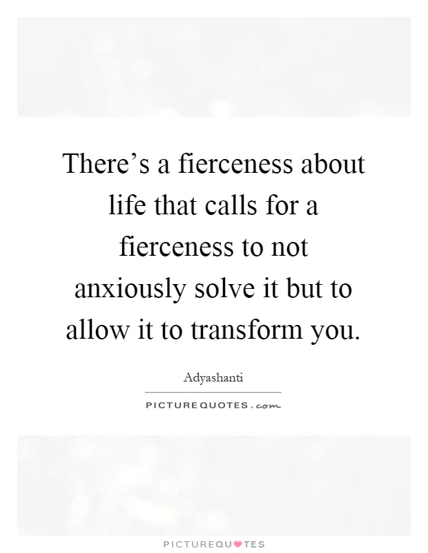 There's a fierceness about life that calls for a fierceness to not anxiously solve it but to allow it to transform you Picture Quote #1
