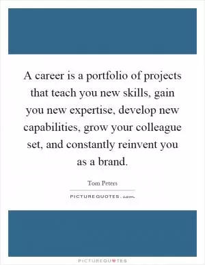 A career is a portfolio of projects that teach you new skills, gain you new expertise, develop new capabilities, grow your colleague set, and constantly reinvent you as a brand Picture Quote #1