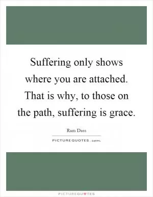 Suffering only shows where you are attached. That is why, to those on the path, suffering is grace Picture Quote #1