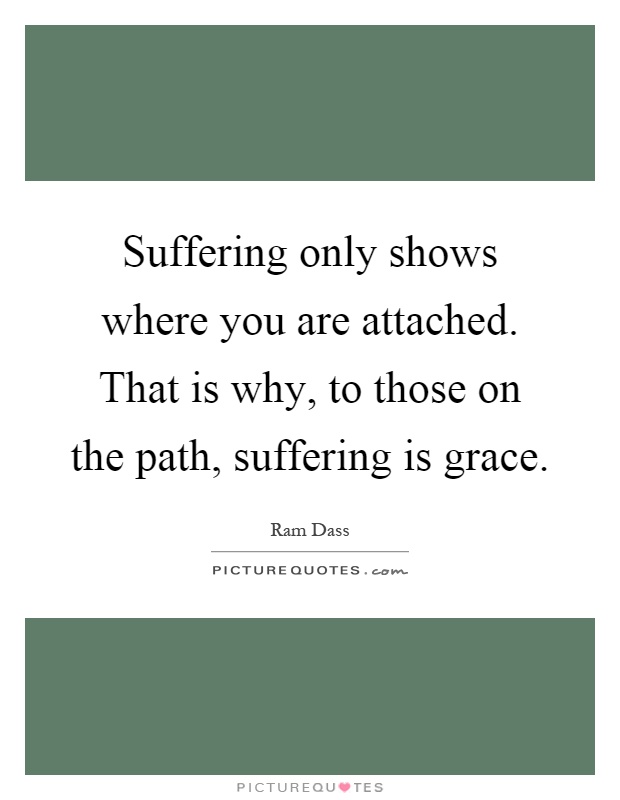 Suffering only shows where you are attached. That is why, to those on the path, suffering is grace Picture Quote #1