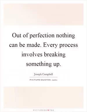 Out of perfection nothing can be made. Every process involves breaking something up Picture Quote #1