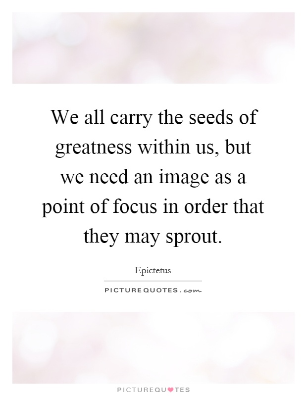 We all carry the seeds of greatness within us, but we need an image as a point of focus in order that they may sprout Picture Quote #1