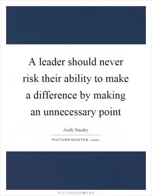 A leader should never risk their ability to make a difference by making an unnecessary point Picture Quote #1