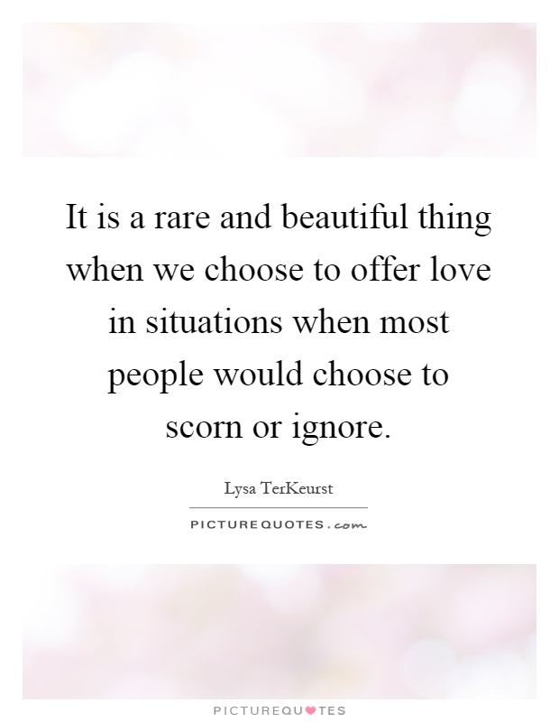 It is a rare and beautiful thing when we choose to offer love in situations when most people would choose to scorn or ignore Picture Quote #1