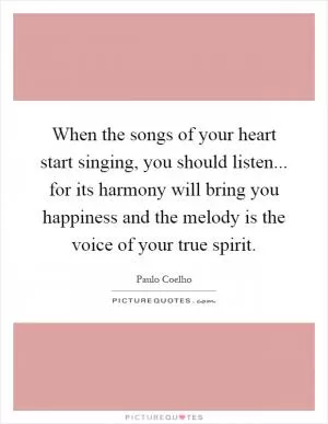 When the songs of your heart start singing, you should listen... for its harmony will bring you happiness and the melody is the voice of your true spirit Picture Quote #1