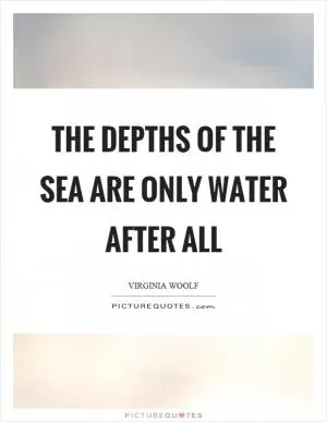 The depths of the sea are only water after all Picture Quote #1