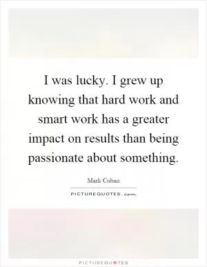 I was lucky. I grew up knowing that hard work and smart work has a greater impact on results than being passionate about something Picture Quote #1