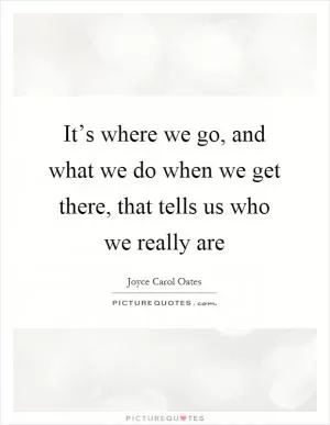It’s where we go, and what we do when we get there, that tells us who we really are Picture Quote #1