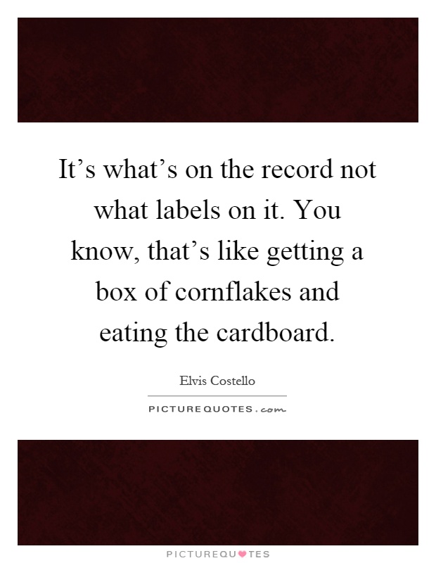 It's what's on the record not what labels on it. You know, that's like getting a box of cornflakes and eating the cardboard Picture Quote #1