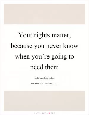 Your rights matter, because you never know when you’re going to need them Picture Quote #1