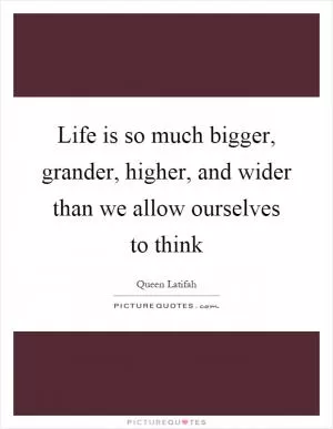 Life is so much bigger, grander, higher, and wider than we allow ourselves to think Picture Quote #1
