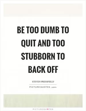 Be too dumb to quit and too stubborn to back off Picture Quote #1