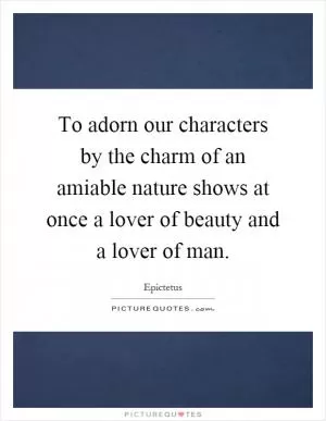 To adorn our characters by the charm of an amiable nature shows at once a lover of beauty and a lover of man Picture Quote #1