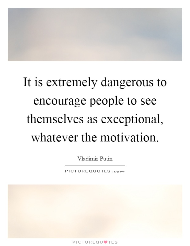 It is extremely dangerous to encourage people to see themselves as exceptional, whatever the motivation Picture Quote #1