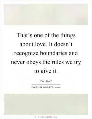 That’s one of the things about love. It doesn’t recognize boundaries and never obeys the rules we try to give it Picture Quote #1