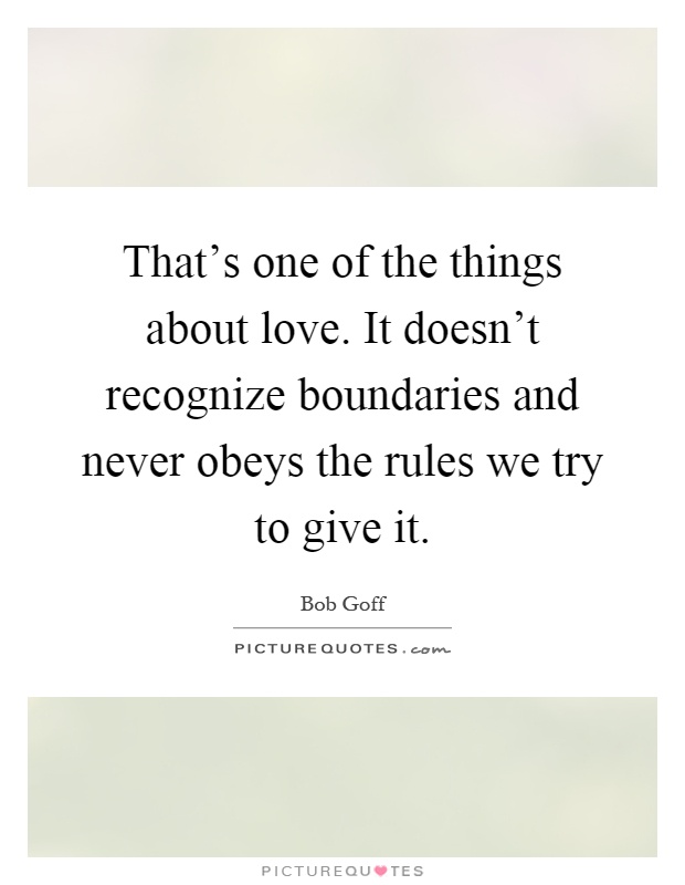 That's one of the things about love. It doesn't recognize boundaries and never obeys the rules we try to give it Picture Quote #1